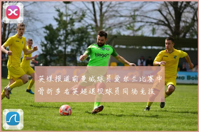 英媒报道前曼城球员爱尔兰比赛中骨折多名英超退役球员同场竞技