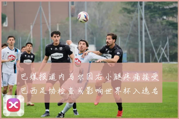 巴媒报道内马尔因右小腿疼痛接受巴西足协检查或影响世界杯入选名单