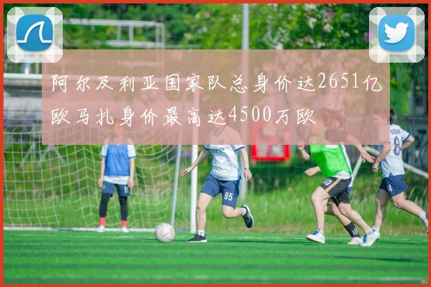 阿尔及利亚国家队总身价达2651亿欧马扎身价最高达4500万欧