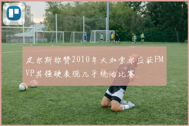 皮尔斯称赞2010年大加索尔应获FMVP其强硬表现几乎统治比赛