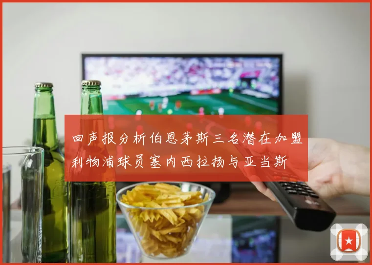 回声报分析伯恩茅斯三名潜在加盟利物浦球员塞内西拉扬与亚当斯
