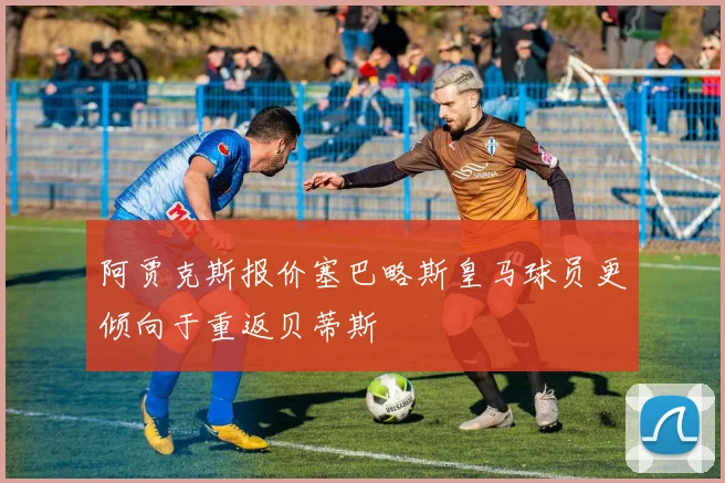 阿贾克斯报价塞巴略斯皇马球员更倾向于重返贝蒂斯