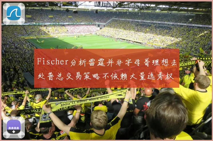 Fischer分析雷霆并非字母哥理想去处普总交易策略不依赖大量选秀权