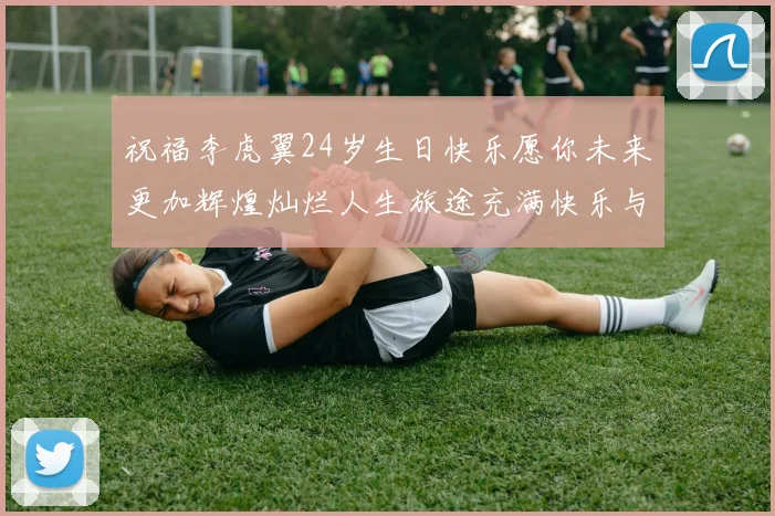 祝福李虎翼24岁生日快乐愿你未来更加辉煌灿烂人生旅途充满快乐与成功
