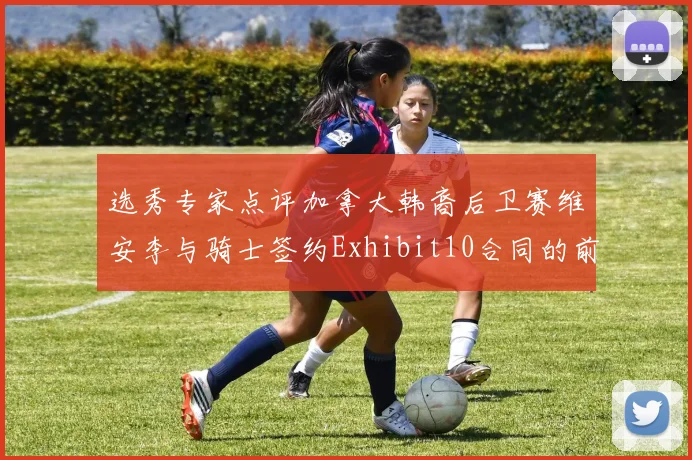 选秀专家点评加拿大韩裔后卫赛维安李与骑士签约Exhibit10合同的前景分析