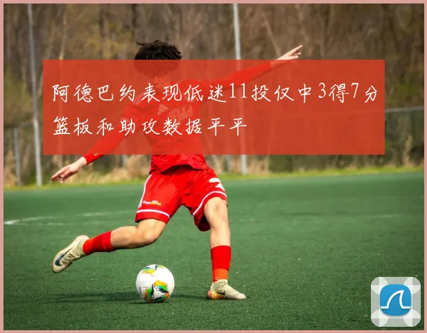 阿德巴约表现低迷11投仅中3得7分篮板和助攻数据平平