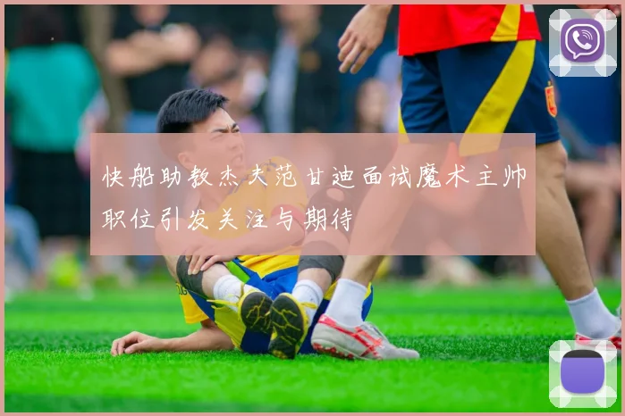 快船助教杰夫范甘迪面试魔术主帅职位引发关注与期待