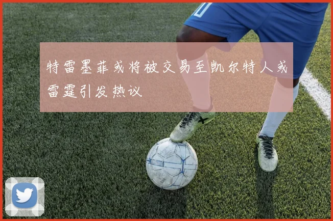 特雷墨菲或将被交易至凯尔特人或雷霆引发热议
