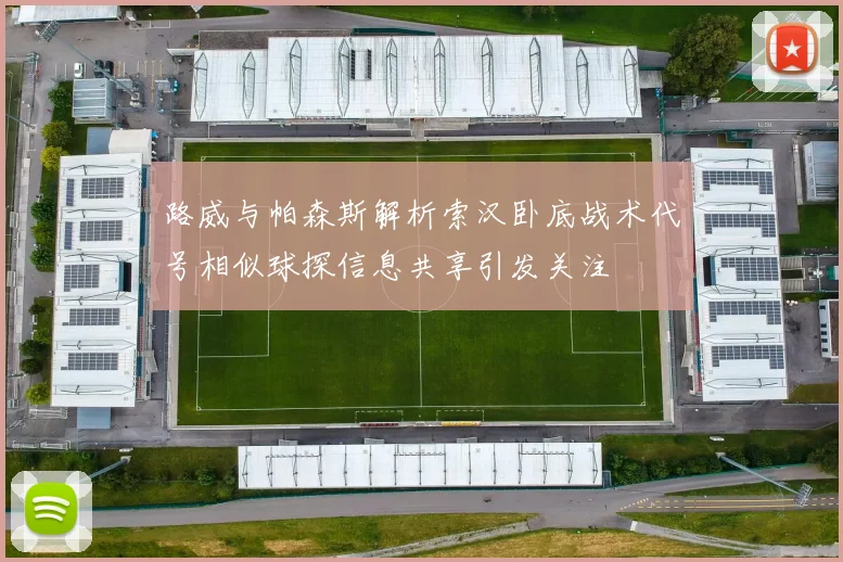 路威与帕森斯解析索汉卧底战术代号相似球探信息共享引发关注