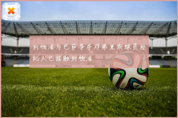 利物浦与巴萨争夺邓弗里斯球员经纪人已接触利物浦