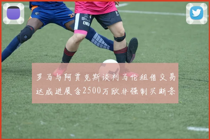 罗马与阿贾克斯谈判马伦租借交易达成进展含2500万欧非强制买断条款