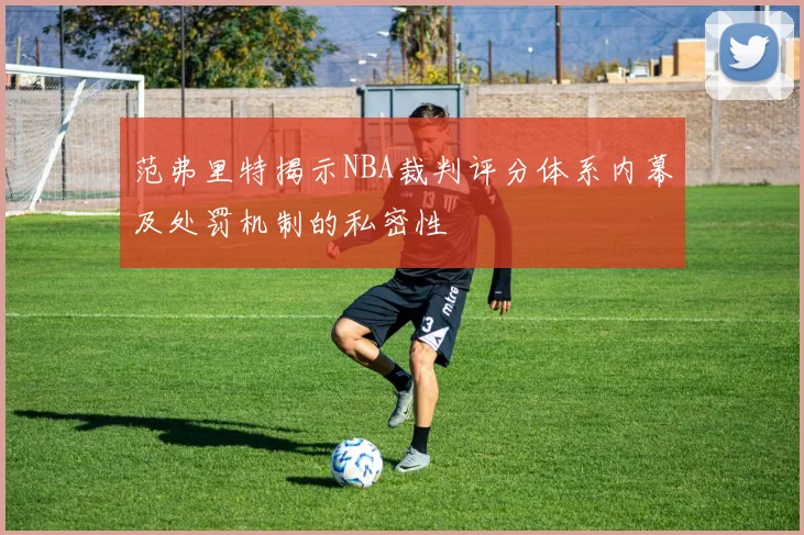范弗里特揭示NBA裁判评分体系内幕及处罚机制的私密性